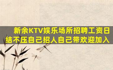 新余KTV娱乐场所招聘工资日结不压自己招人自己带欢迎加入