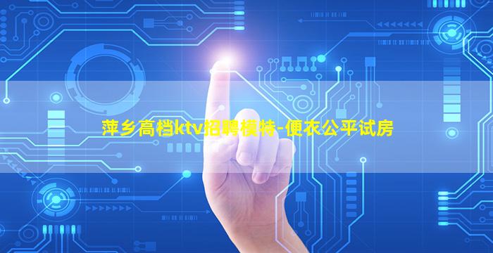 萍乡高档ktv招聘模特-便衣公平试房